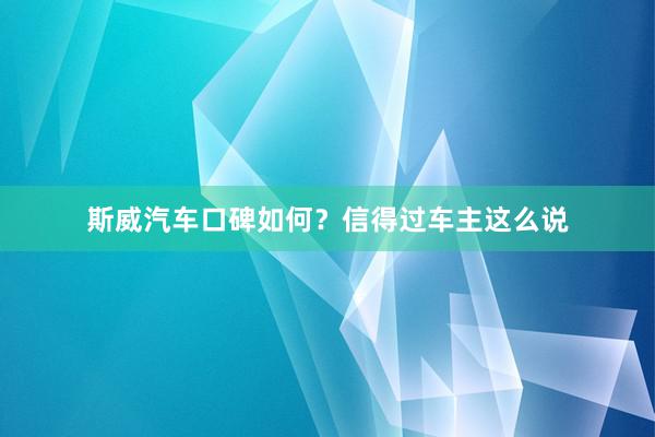 斯威汽车口碑如何？信得过车主这么说