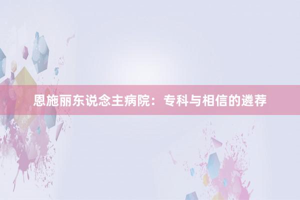 恩施丽东说念主病院：专科与相信的遴荐